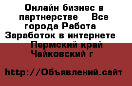 Онлайн бизнес в партнерстве. - Все города Работа » Заработок в интернете   . Пермский край,Чайковский г.